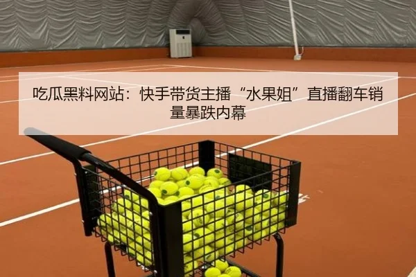 吃瓜黑料网站：快手带货主播“水果姐”直播翻车销量暴跌内幕